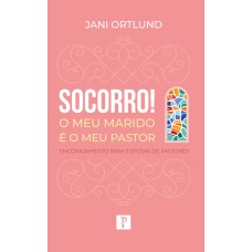 SOCORRO! O MEU MARIDO É O MEU PASTOR: ENCORAJAMENTO PARA ESPOSAS DE PASTORES