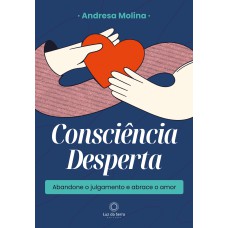 CONSCIÊNCIA DESPERTA: ABANDONE O JULGAMENTO E ABRACE O AMOR