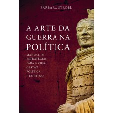 A ARTE DA GUERRA NA POLÍTICA: MANUAL DE ESTRATÉGIAS PARA A VIDA, GESTÃO, POLÍTICA E EMPRESAS