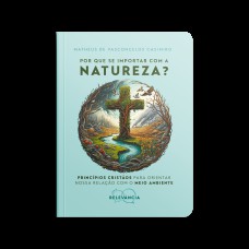 POR QUE SE IMPORTAR COM A NATUREZA?: PRINCÍPIOS CRISTÃOS PARA ORIENTAR NOSSA RELAÇÃO COM O MEIO AMBIENTE