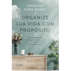 ORGANIZE SUA VIDA COM PROPÓSITO: OS SEGREDOS DA ARRUMAÇÃO PARA SUA CASA, SEU TEMPO E SUA ESPIRITUALIDADE