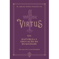 VIRTUS XII - NATUREZA E EDUCAÇÃO DA HUMILDADE - TRÊS ENSAIOS SOBRE A HUMILDADE