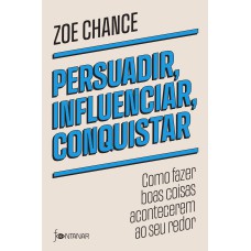 PERSUADIR, INFLUENCIAR, CONQUISTAR: COMO FAZER BOAS COISAS ACONTECEREM AO SEU REDOR