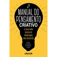 O MANUAL DO PENSAMENTO CRIATIVO: O GUIA PARA RESOLVER PROBLEMAS NOS NEGÓCIOS