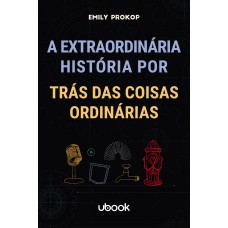 A EXTRAORDINÁRIA HISTÓRIA POR TRÁS DAS COISAS ORDINÁRIAS