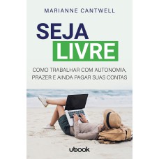 SEJA LIVRE: COMO TRABALHAR COM AUTONOMIA, PRAZER E AINDA PAGAR SUAS CONTAS