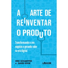 A ARTE DE REINVENTAR O PRODUTO: TRANSFORMANDO O SEU NEGÓCIO E GERANDO VALOR NA ERA DIGITAL