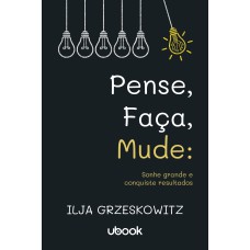 PENSE, FAÇA, MUDE: SONHE GRANDE E CONQUISTE RESULTADOS