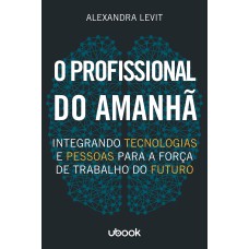 O PROFISSIONAL DO AMANHÃ: INTEGRANDO TECNOLOGIAS E PESSOAS PARA A FORÇA DE TRABALHO DO FUTURO