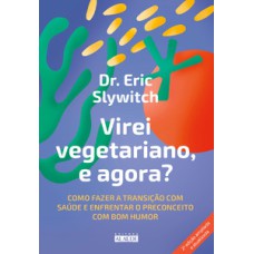 Virei vegetariano, e agora?: como fazer a transição com saúde e enfrentar o preconceito com bom humor