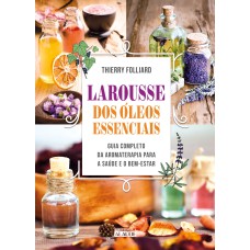 LAROUSSE DOS ÓLEOS ESSENCIAIS: GUIA COMPLETO DA AROMATERAPIA PARA A SAÚDE E O BEM-ESTAR