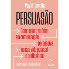 PERSUASÃO: COMO USAR A RETÓRICA E A COMUNICAÇÃO PERSUASIVA NA SUA VIDA PESSOAL E PROFISSIONAL