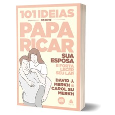 101 IDEIAS DE COMO PAPARICAR SUA ESPOSA E FORTALECER SEU LAR