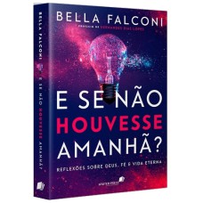 E SE NÃO HOUVESSE AMANHÃ?: REFLEXÕES SOBRE DEUS, FÉ E VIDA ETERNA