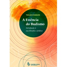 A ESSÊNCIA DO BUDISMO: INTRODUÇÃO À SUA FILOSOFIA E PRÁTICA