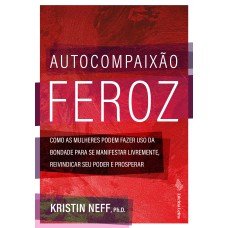 AUTOCOMPAIXÃO FEROZ: COMO AS MULHERES PODEM FAZER USO DA BONDADE PARA SE MANIFESTAR LIVREMENTE, REIVINDICAR SEU PODER E PROSPERAR