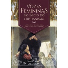 VOZES FEMININAS NO INÍCIO DO CRISTIANISMO - IMPÉRIO ROMANO, IGREJA CRISTÃ, PERSEGUIÇÃO E PAPEL FEMININO