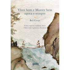 VIVER BEM E MORRER BEM - AGORA E SEMPRE: COMO SUPERAR TRAUMAS, LUTOS E LIDAR COM O PROCESSO DA MORTE.