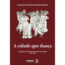 CIDADE QUE DANÇA, A - CLUBES E BAILES NEGROS NO RIO DE JANEIRO (1881-1933)