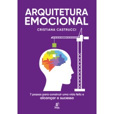 ARQUITETURA EMOCIONAL - 7 PASSOS PARA CONSTRUIR UMA VIDA FELIZ E ALCANÇAR O SUCESSO