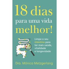 18 DIAS PARA UMA VIDA MELHOR!: LIMPE SEU INTESTINO PARA TER MAIS SAÚDE, VITALIDADE E LONGEVIDADE