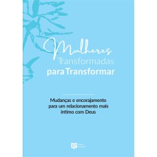 MULHERES TRANSFORMADAS PARA TRANSFORMAR - MUDANÇAS E ENCORAJAMENTO PARA UM RELACIONAMENTO MAIS ÍNTIMO COM DEUS