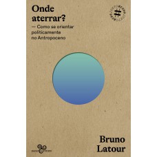 ONDE ATERRAR?: COMO SE ORIENTAR POLITICAMENTE NO ANTROPOCENO