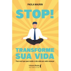 STOP! TRANSFORME SUA VIDA - PARA VOCÊ QUE QUER MUDAR E NÃO SABE POR ONDE COMEÇAR