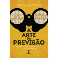 A ARTE DA PREVISÃO: COMO USAR A LÓGICA DO INTERESSE PRÓPRIO PARA VER E MOLDAR O FUTURO