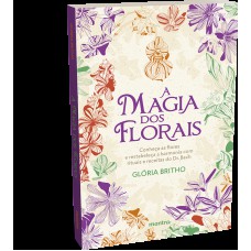 A MAGIA DOS FLORAIS - CONHEÇA AS FLORES E RESTABELEÇA A HARMONIA COM RITUAIS E RECEITAS DO DR. BACH