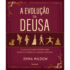 A evolução da deusa: o guia da mulher moderna para ativar os poderes do sagrado feminino