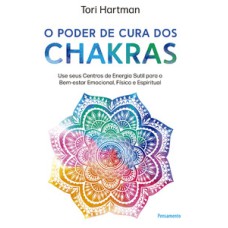 O poder de cura dos chakras: lições práticas para usar seus centros de energia sutil para o bem-estar emocional, físico e espiritual