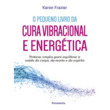 O pequeno livro da cura vibracional e energética: práticas simples para equilibrar a saúde do corpo, da mente e do espírito