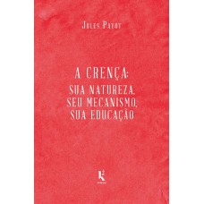 A CRENÇA: SUA NATUREZA, SEU MECANISMO, SUA EDUCAÇÃO