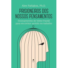 PRISIONEIROS DOS NOSSOS PENSAMENTOS: ENSINAMENTOS DE VIKTOR FRANKL PARA ENCONTRAR SENTIDO NO TRABALHO