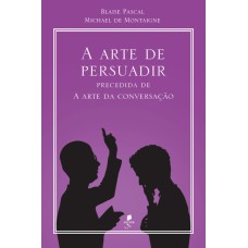 A ARTE DE PERSUADIR: PRECEDIDA DE A ARTE DA CONVERSAÇÃO