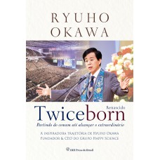 TWICEBORN - PARTINDO DO COMUM ATÉ ALCANÇAR O EXTRAORDINÁRIO - A INSPIRADORA TRAJETÓRIA DE RYUHO OKAWA, FUNDADOR & CEO DO GRUPO HAPPY SCIENCE