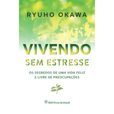 VIVENDO SEM ESTRESSE - OS SEGREDOS DE UMA VIDA FELIZ E LIVRE DE PREOCUPAÇÕES