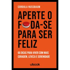 APERTE O FODA-SE PARA SER FELIZ: 66 DICAS PARA VIVER COM MAIS CORAGEM, LEVEZA E SERENIDADE