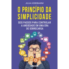 O PRINCÍPIO DA SIMPLICIDADE: SEIS PASSOS PARA CONTROLAR A ANSIEDADE EM UMA ERA DE SOBRECARGA