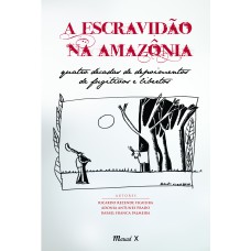 A ESCRAVIDÃO NA AMAZÔNIA - QUATRO DÉCADAS DE DEPOIMENTOS DE FUGITIVOS E LIBERTOS