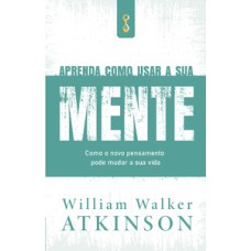 Aprenda como usar a sua mente: como o novo pensamento pode mudar a sua vida