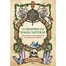 O GRIMÓRIO DA MAGIA NATURAL: RITUAIS MÁGICOS E ESPIRITUALIDADE DA TERRA PARA BRUXOS SOLITÁRIOS