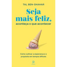 SEJA MAIS FELIZ, ACONTEÇA O QUE ACONTECER - COMO CULTIVAR A ESPERANÇA E O PROPÓSITO EM TEMPOS DIFÍCEIS