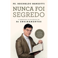 NUNCA FOI SEGREDO: A SABEDORIA DE MILÊNIOS EM 60 ENSINAMENTOS