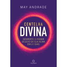 CENTELHA DIVINA - DESPERTE O PODER OCULTO DA SUA ALMA EM 21 DIAS.