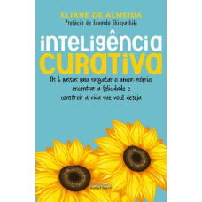 INTELIGÊNCIA CURATIVA: OS 6 PASSOS PARA RESGATAR O AMOR-PRÓPRIO, ENCONTRAR A FELICIDADE E CONSTRUIR A VIDA QUE VOCÊ DESEJA.