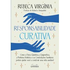 RESPONSABILIDADE CURATIVA: COMO A FÍSICA QUÂNTICA, A EPIGENÉTICA, A MEDICINA HOLÍSTICA E O PENSAMENTO SISTÊMICO PODEM AJUDÁ-LO A CONSTRUIR UMA VIDA SAUDÁVEL