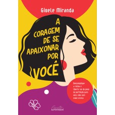 A CORAGEM DE SE APAIXONAR POR VOCÊ: DESCOMPLIQUE A ROTINA E LIBERTE-SE DO PESO DA PERFEIÇÃO PARA UMA VIDA COM MAIS LEVEZA.