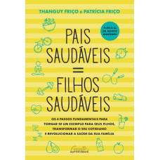 PAIS SAUDÁVEIS = FILHOS SAUDÁVEIS: OS 4 PASSOS FUNDAMENTAIS PARA TORNAR-SE UM EXEMPLO PARA SEUS FILHOS, TRANSFORMAR O SEU COTIDIANO E REVOLUCIONAR A SAÚDE DA SUA FAMÍLIA